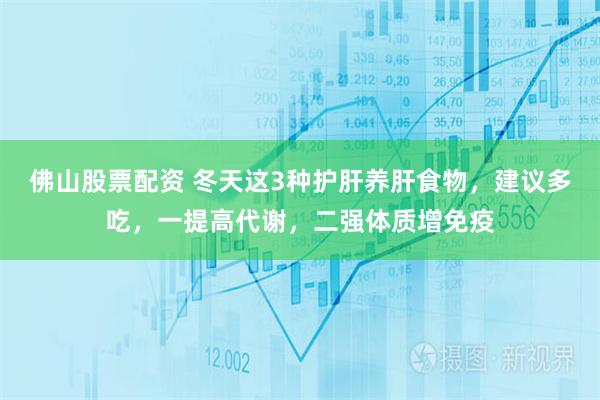 佛山股票配资 冬天这3种护肝养肝食物，建议多吃，一提高代谢，二强体质增免疫