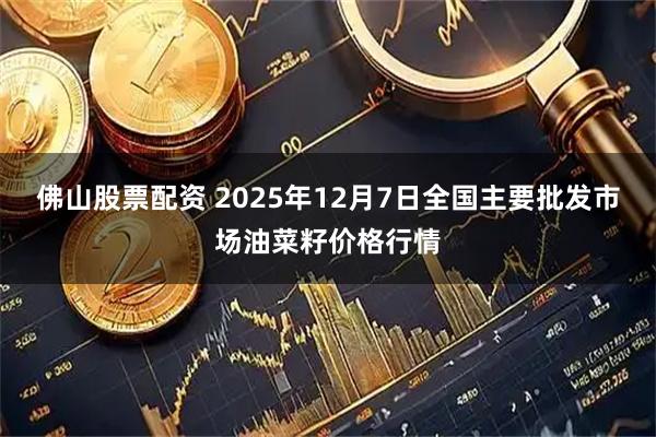 佛山股票配资 2025年12月7日全国主要批发市场油菜籽价格行情