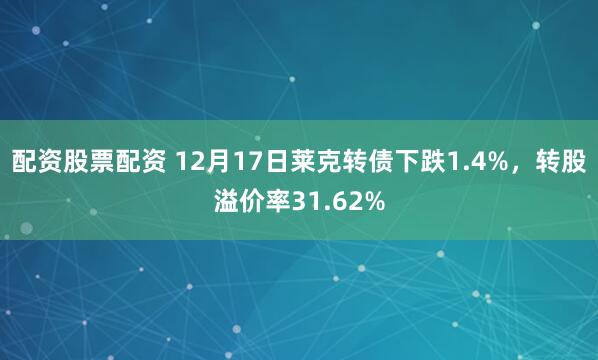 配资股票配资 12月17日莱克转债下跌1.4%，转股溢价率31.62%