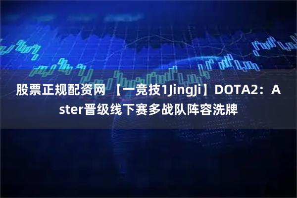 股票正规配资网 【一竞技1JingJi】DOTA2：Aster晋级线下赛多战队阵容洗牌