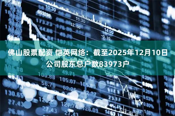 佛山股票配资 恺英网络：截至2025年12月10日公司股东总户数83973户
