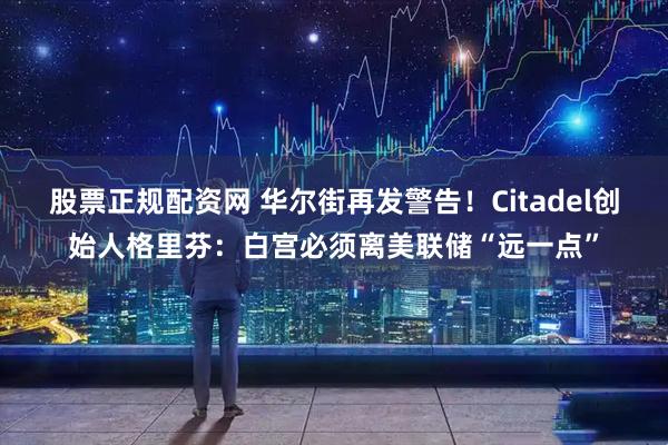 股票正规配资网 华尔街再发警告！Citadel创始人格里芬：白宫必须离美联储“远一点”