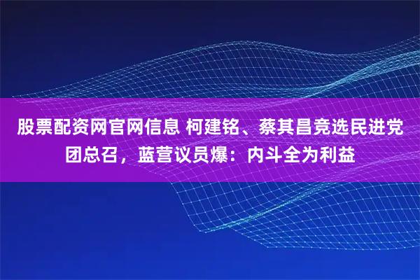 股票配资网官网信息 柯建铭、蔡其昌竞选民进党团总召，蓝营议员爆：内斗全为利益