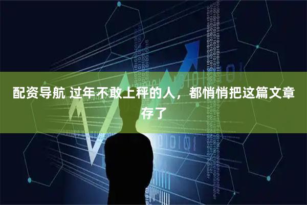 配资导航 过年不敢上秤的人，都悄悄把这篇文章存了