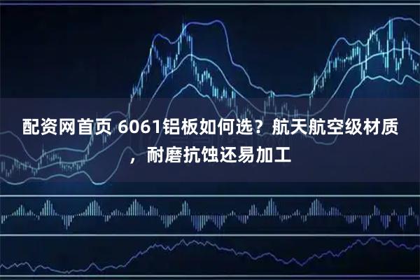 配资网首页 6061铝板如何选？航天航空级材质，耐磨抗蚀还易加工