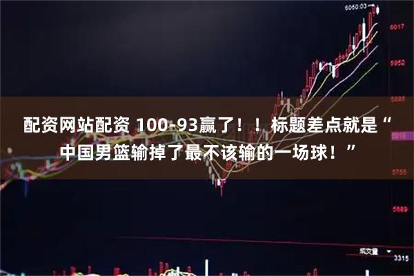 配资网站配资 100-93赢了！！标题差点就是“中国男篮输掉了最不该输的一场球！”