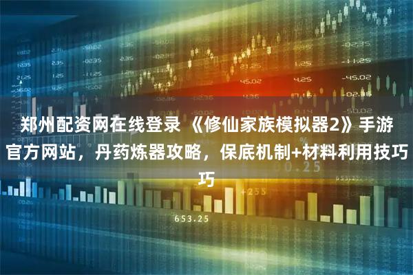 郑州配资网在线登录 《修仙家族模拟器2》手游官方网站,丹药炼器攻略,保底机制+材料利用技巧
