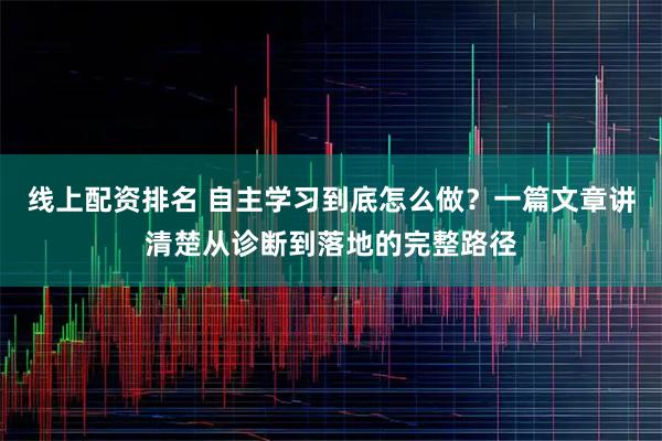 线上配资排名 自主学习到底怎么做？一篇文章讲清楚从诊断到落地的完整路径