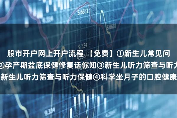 股市开户网上开户流程 【免费】①新生儿常见问题护理与急救技能演练②孕产期盆底保健修复话你知③新生儿听力筛查与听力保健④科学坐月子的口腔健康管理