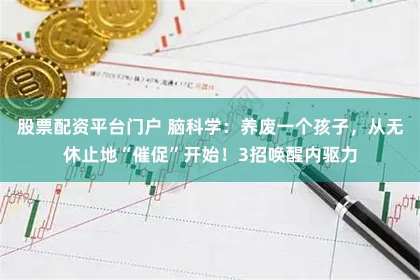 股票配资平台门户 脑科学：养废一个孩子，从无休止地“催促”开始！3招唤醒内驱力