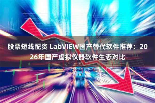 股票短线配资 LabVIEW国产替代软件推荐:2026年国产虚拟仪器软件生态对比