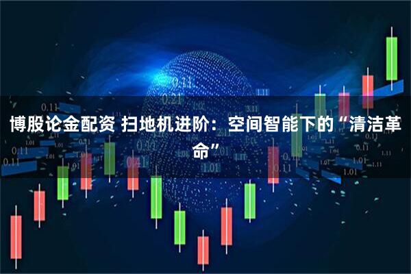 博股论金配资 扫地机进阶：空间智能下的“清洁革命”