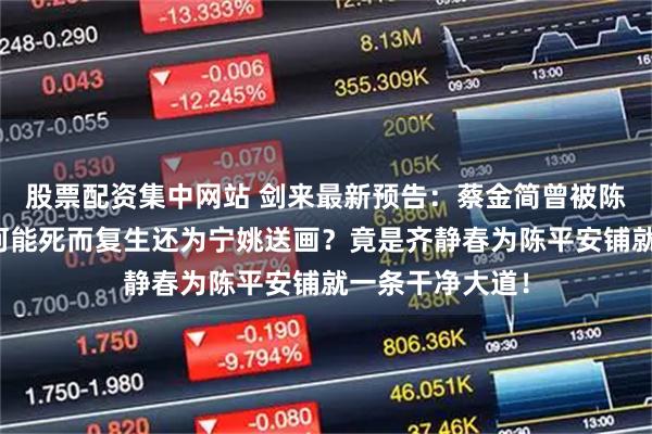 股票配资集中网站 剑来最新预告：蔡金简曾被陈平安反杀，为何能死而复生还为宁姚送画？竟是齐静春为陈平安铺就一条干净大道！