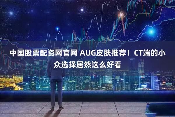 中国股票配资网官网 AUG皮肤推荐！CT端的小众选择居然这么好看
