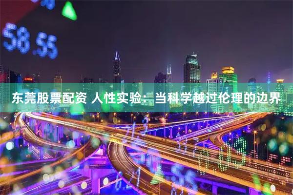 东莞股票配资 人性实验：当科学越过伦理的边界
