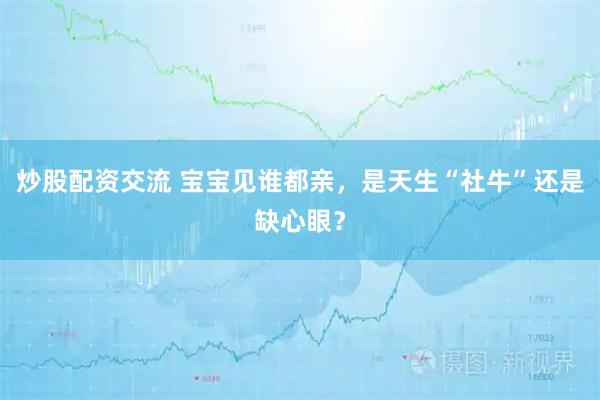 炒股配资交流 宝宝见谁都亲，是天生“社牛”还是缺心眼？