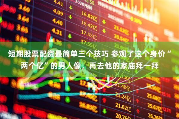 短期股票配资最简单三个技巧 参观了这个身价“两个亿”的男人像，再去他的家庙拜一拜