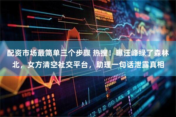 配资市场最简单三个步骤 热搜！曝汪峰绿了森林北，女方清空社交平台，助理一句话泄露真相