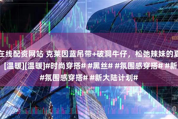 在线配资网站 克莱因蓝吊带+破洞牛仔，松弛辣妹的夏日必杀技！[温暖][温暖]#时尚穿搭# #黑丝# #氛围感穿搭# #新大陆计划#