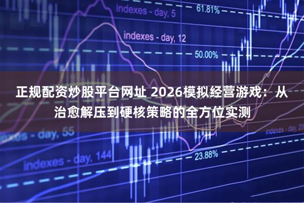 正规配资炒股平台网址 2026模拟经营游戏：从治愈解压到硬核策略的全方位实测