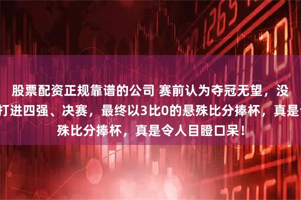 股票配资正规靠谱的公司 赛前认为夺冠无望，没想到一路逆袭打进四强、决赛，最终以3比0的悬殊比分捧杯，真是令人目瞪口呆！