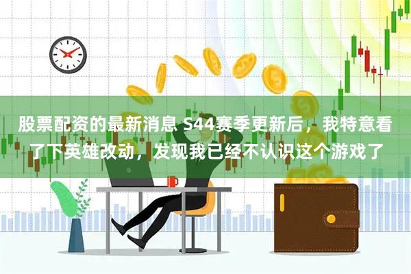 股票配资的最新消息 S44赛季更新后,我特意看了下英雄改动,发现我已经不认识这个游戏了