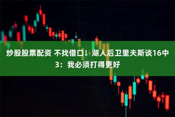 炒股股票配资 不找借口!湖人后卫里夫斯谈16中3:我必须打得更好