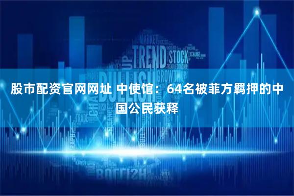 股市配资官网网址 中使馆:64名被菲方羁押的中国公民获释