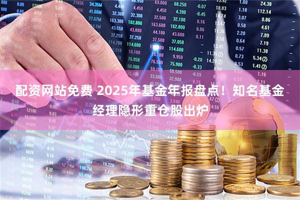 配资网站免费 2025年基金年报盘点！知名基金经理隐形重仓股出炉