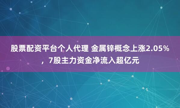 股票配资平台个人代理 金属锌概念上涨2.05%，7股主力资金净流入超亿元