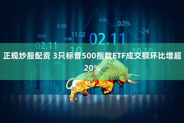 正规炒股配资 3只标普500指数ETF成交额环比增超20%