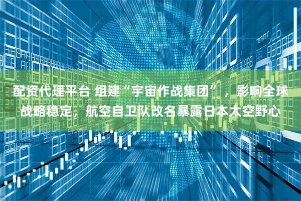 配资代理平台 组建“宇宙作战集团” ，影响全球战略稳定，航空自卫队改名暴露日本太空野心