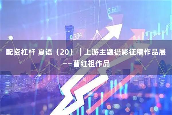 配资杠杆 夏语（20）｜上游主题摄影征稿作品展——曹红祖作品