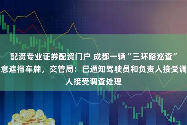 配资专业证券配资门户 成都一辆“三环路巡查”车疑故意遮挡车牌，交管局：已通知驾驶员和负责人接受调查处理