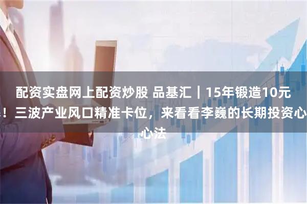 配资实盘网上配资炒股 品基汇｜15年锻造10元基！三波产业风口精准卡位，来看看李巍的长期投资心法