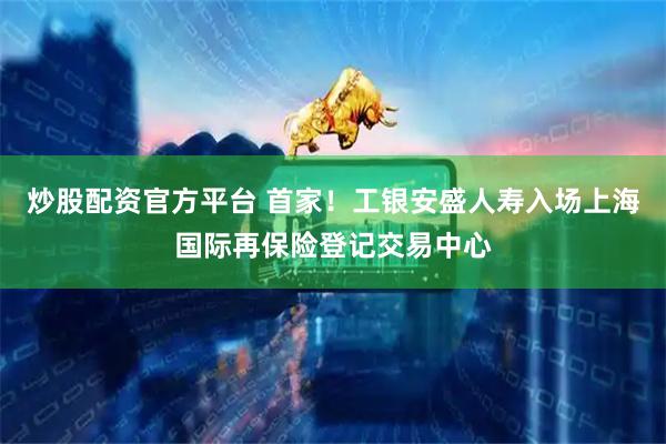 炒股配资官方平台 首家！工银安盛人寿入场上海国际再保险登记交易中心