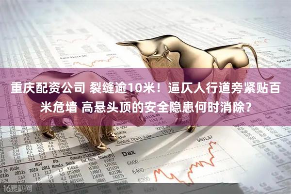 重庆配资公司 裂缝逾10米！逼仄人行道旁紧贴百米危墙 高悬头顶的安全隐患何时消除？